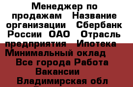 Менеджер по продажам › Название организации ­ Сбербанк России, ОАО › Отрасль предприятия ­ Ипотека › Минимальный оклад ­ 1 - Все города Работа » Вакансии   . Владимирская обл.,Радужный г.